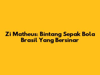 Zi Matheus: Bintang Sepak Bola Brasil Yang Bersinar