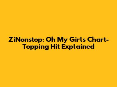 ZiNonstop: Oh My Girl's Chart-Topping Hit Explained