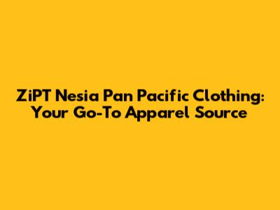 ZiPT Nesia Pan Pacific Clothing: Your Go-To Apparel Source