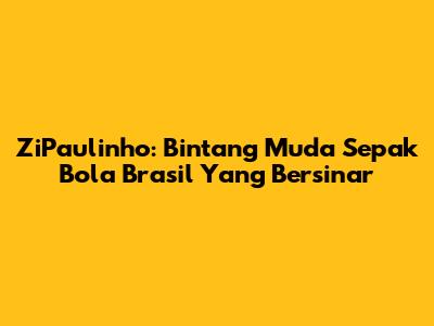 ZiPaulinho: Bintang Muda Sepak Bola Brasil Yang Bersinar