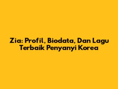 Zia: Profil, Biodata, Dan Lagu Terbaik Penyanyi Korea